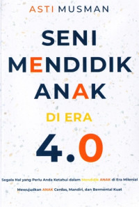Seni Mendidik Anak di Era 4.0 : Segala Hal yang Perlu Anda Ketahui dalam Mendidik Anak di Era Milenial, Mewujudkan Anak Cerdas, Mandiri, dan Bermental Kuat